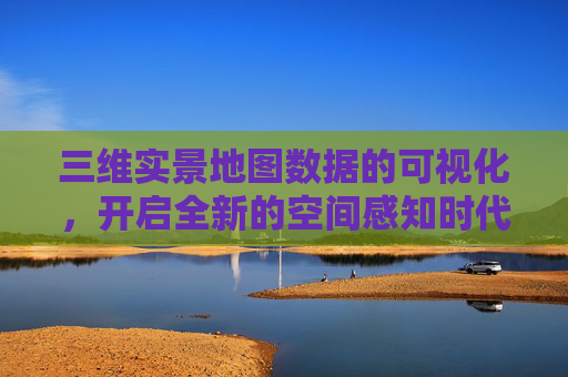 三维实景地图数据的可视化，开启全新的空间感知时代